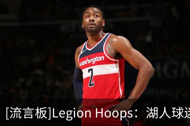 [流言板]Legion Hoops：湖人球迷都觉得詹姆斯加盟76人是打脸湖人
